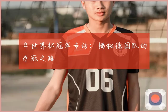 年世界杯冠军专访：揭秘德国队的夺冠之路