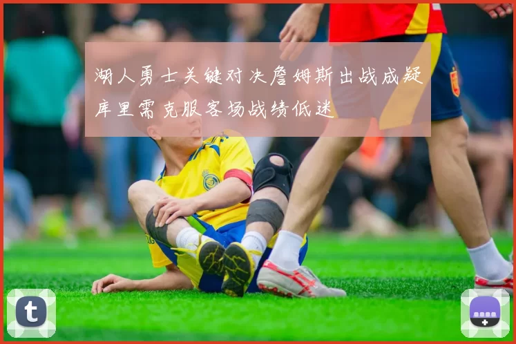 湖人勇士关键对决詹姆斯出战成疑库里需克服客场战绩低迷
