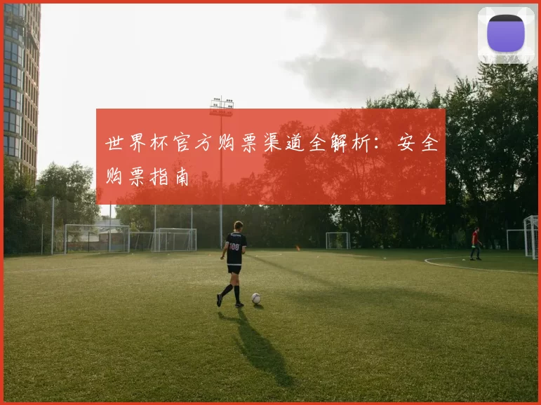 世界杯官方购票渠道全解析：安全购票指南