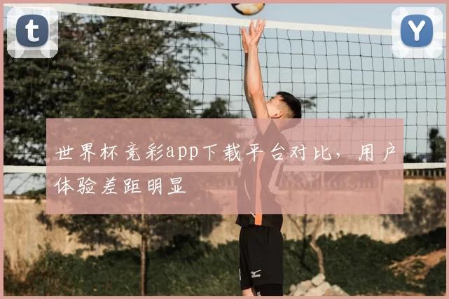 世界杯竞彩app下载平台对比，用户体验差距明显