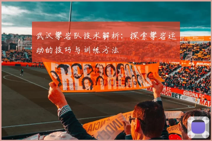 武汉攀岩队技术解析:探索攀岩运动的技巧与训练方法
