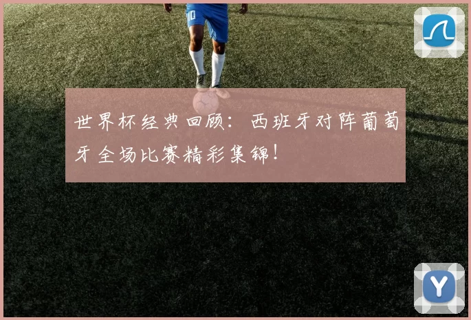 世界杯经典回顾：西班牙对阵葡萄牙全场比赛精彩集锦！