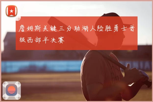 詹姆斯关键三分助湖人险胜勇士晋级西部半决赛