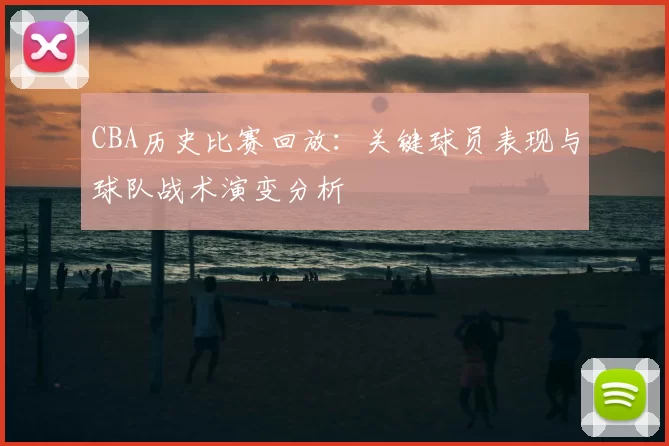 CBA历史比赛回放：关键球员表现与球队战术演变分析