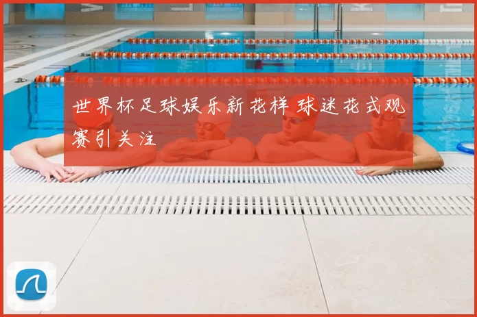 世界杯足球娱乐新花样 球迷花式观赛引关注