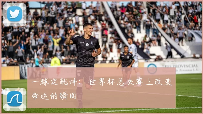 一球定乾坤:世界杯总决赛上改变命运的瞬间