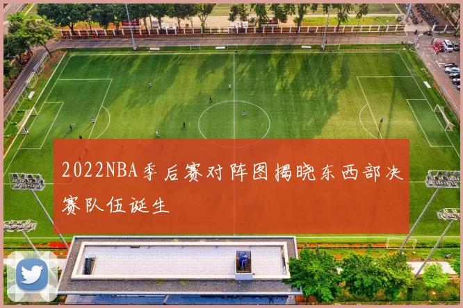 2022NBA季后赛对阵图揭晓东西部决赛队伍诞生