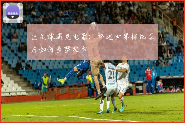 当足球遇见电影：评述世界杯纪录片如何重塑经典