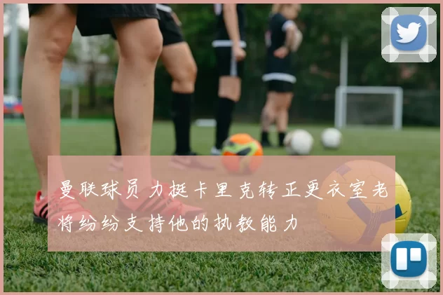 曼联球员力挺卡里克转正更衣室老将纷纷支持他的执教能力