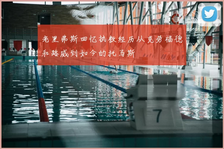 老里弗斯回忆执教经历从克劳福德和路威到如今的托马斯