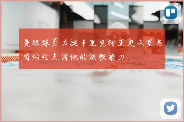 曼联球员力挺卡里克转正更衣室老将纷纷支持他的执教能力