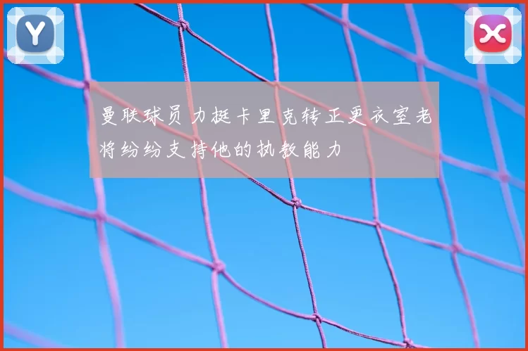 曼联球员力挺卡里克转正更衣室老将纷纷支持他的执教能力