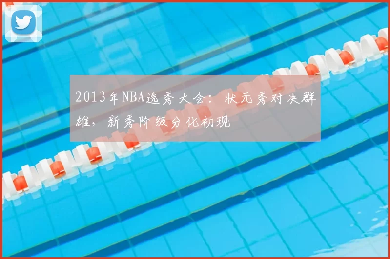 2013年NBA选秀大会：状元秀对决群雄，新秀阶级分化初现