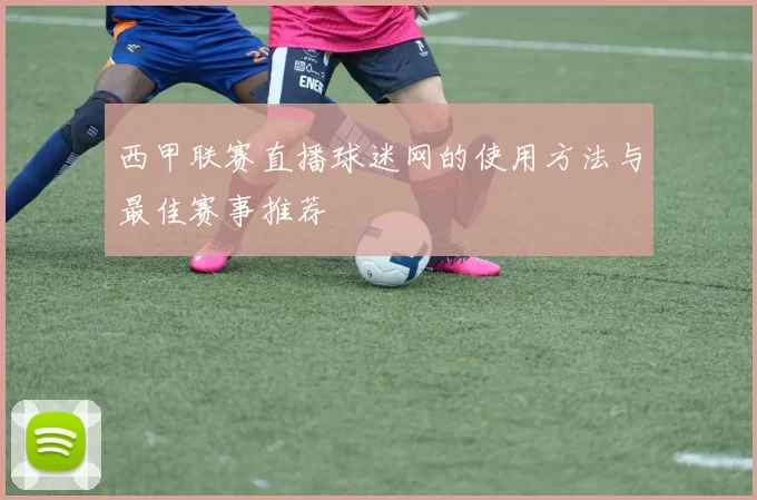 西甲联赛直播球迷网的使用方法与最佳赛事推荐