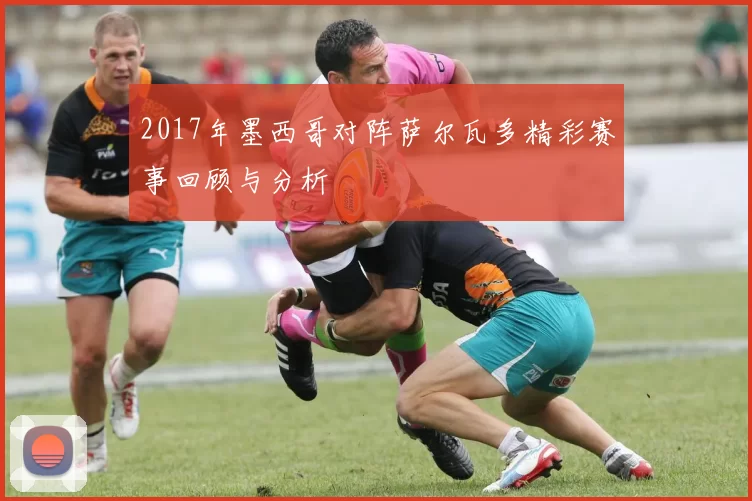 2017年墨西哥对阵萨尔瓦多精彩赛事回顾与分析
