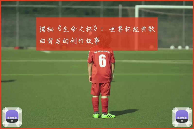 揭秘《生命之杯》：世界杯经典歌曲背后的创作故事