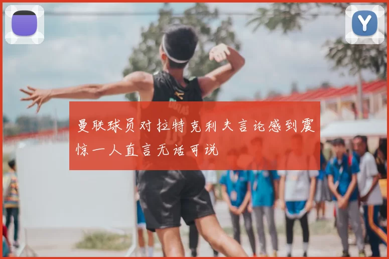 曼联球员对拉特克利夫言论感到震惊一人直言无话可说