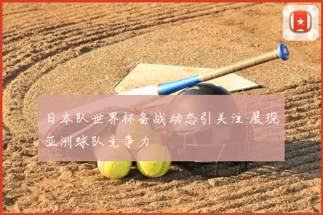 日本队世界杯备战动态引关注 展现亚洲球队竞争力