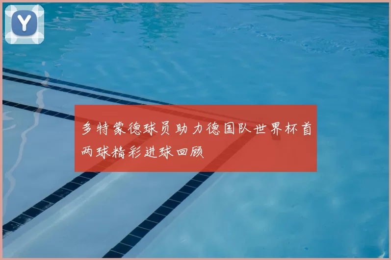 多特蒙德球员助力德国队世界杯首两球精彩进球回顾