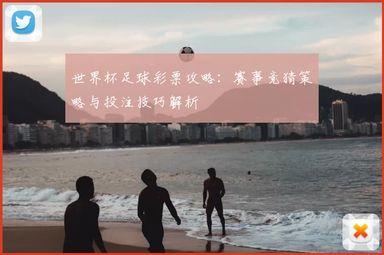 世界杯足球彩票攻略:赛事竞猜策略与投注技巧解析