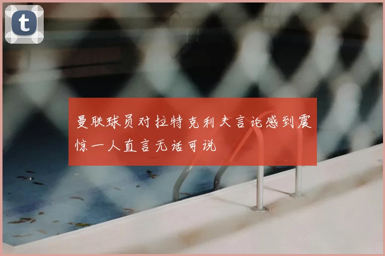 曼联球员对拉特克利夫言论感到震惊一人直言无话可说