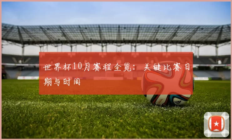 世界杯10月赛程全览:关键比赛日期与时间