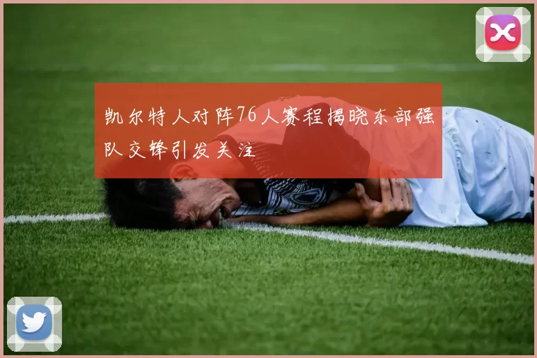 凯尔特人对阵76人赛程揭晓东部强队交锋引发关注