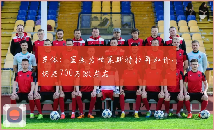 罗体:国米为帕莱斯特拉再加价,仍差700万欧左右