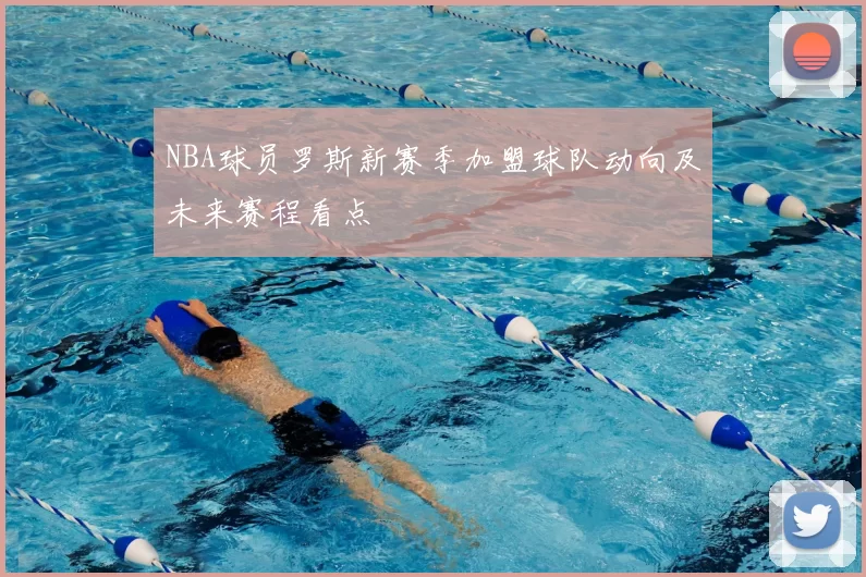 NBA球员罗斯新赛季加盟球队动向及未来赛程看点