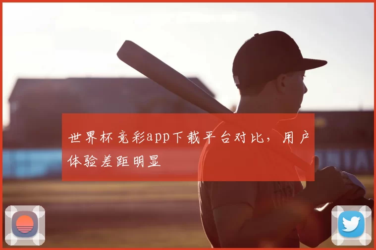世界杯竞彩app下载平台对比,用户体验差距明显