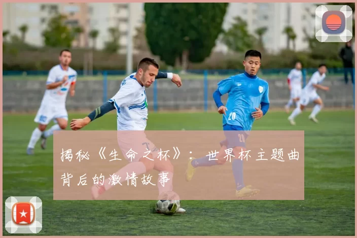 揭秘《生命之杯》：世界杯主题曲背后的激情故事