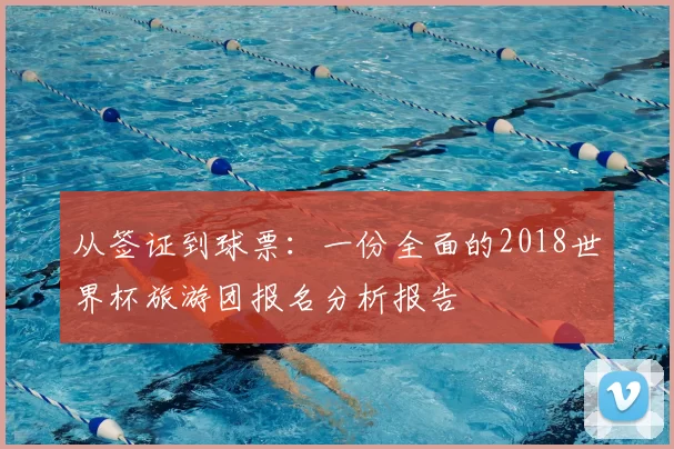 从签证到球票：一份全面的2018世界杯旅游团报名分析报告
