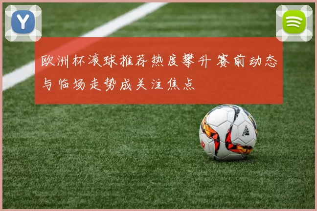 欧洲杯滚球推荐热度攀升 赛前动态与临场走势成关注焦点