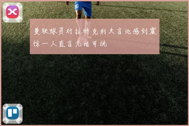 曼联球员对拉特克利夫言论感到震惊一人直言无话可说