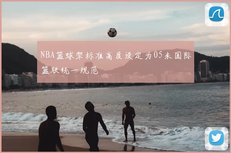 NBA篮球架标准高度设定为05米国际篮联统一规范