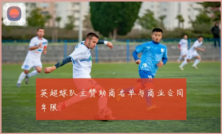 英超球队主赞助商名单与商业合同年限