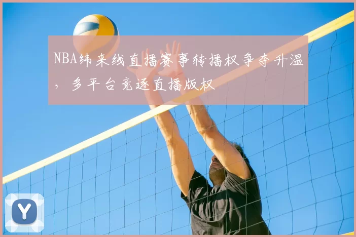 NBA纬来线直播赛事转播权争夺升温,多平台竞逐直播版权