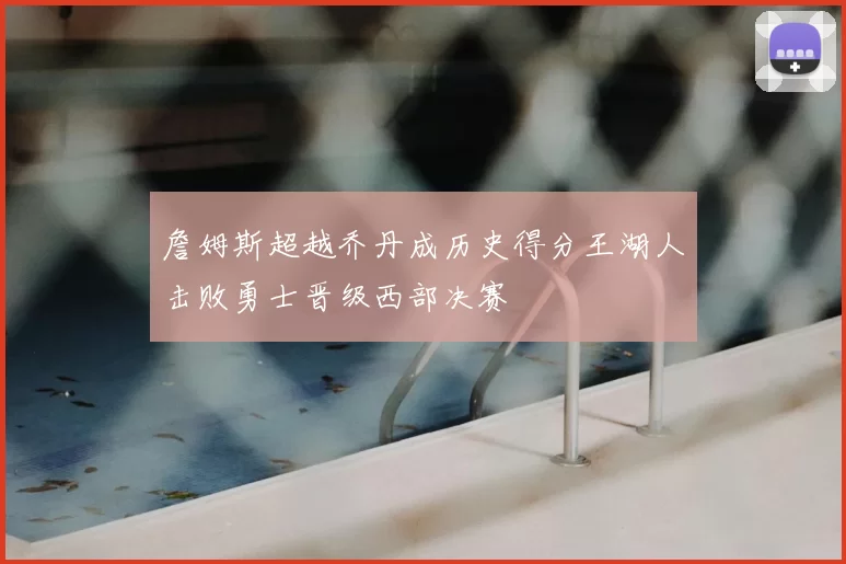 詹姆斯超越乔丹成历史得分王湖人击败勇士晋级西部决赛