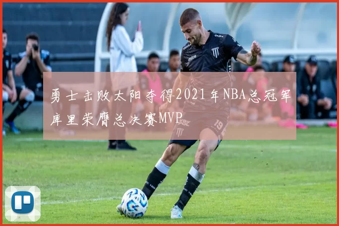 勇士击败太阳夺得2021年NBA总冠军库里荣膺总决赛MVP