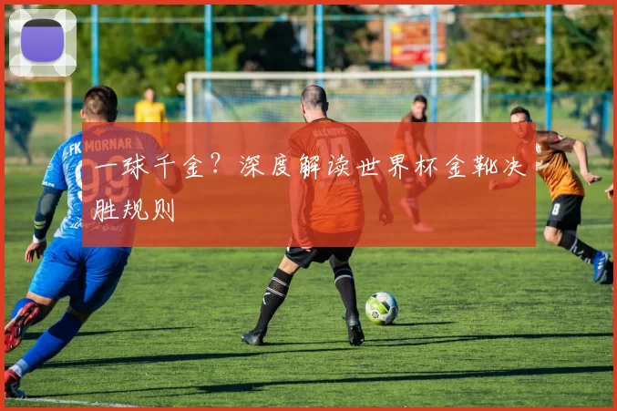 一球千金？深度解读世界杯金靴决胜规则