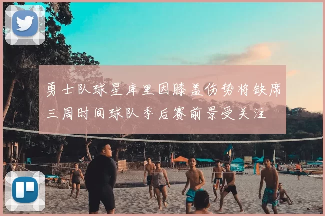 勇士队球星库里因膝盖伤势将缺席三周时间球队季后赛前景受关注