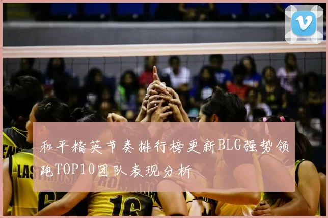 和平精英节奏排行榜更新BLG强势领跑TOP10团队表现分析