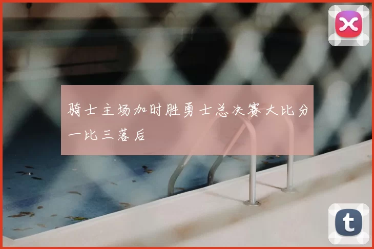 骑士主场加时胜勇士总决赛大比分一比三落后
