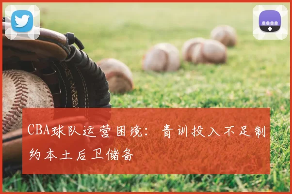 CBA球队运营困境:青训投入不足制约本土后卫储备