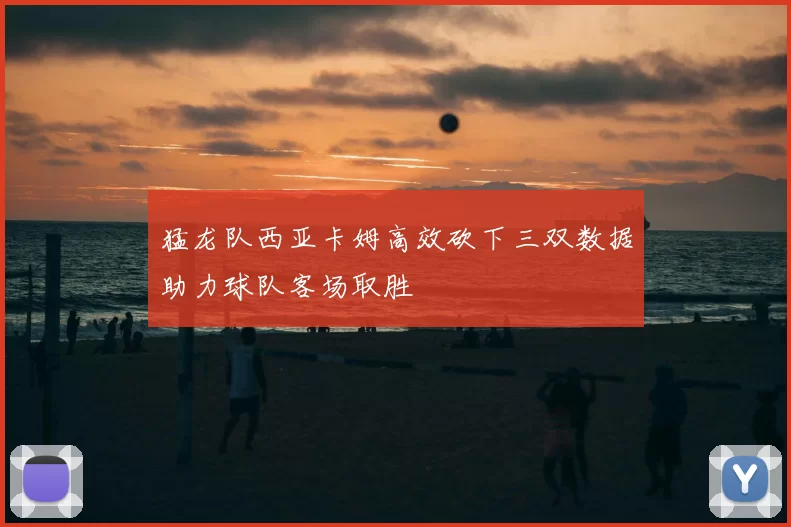 猛龙队西亚卡姆高效砍下三双数据助力球队客场取胜