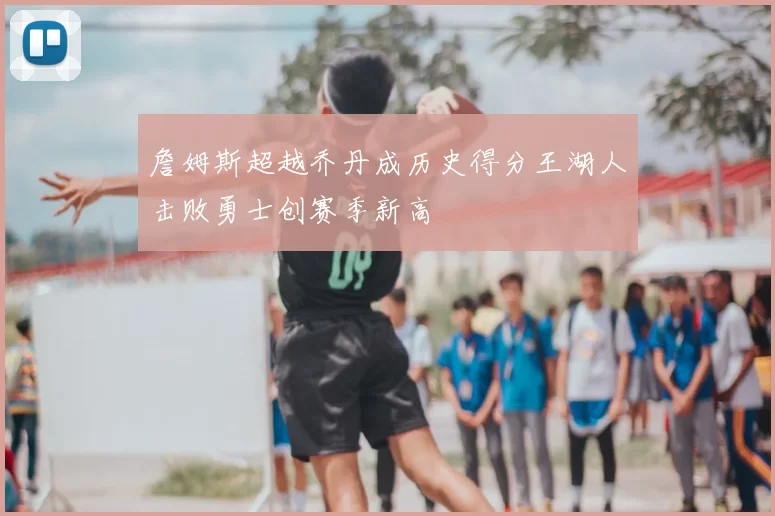 詹姆斯超越乔丹成历史得分王湖人击败勇士创赛季新高