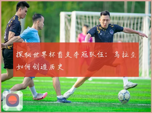 探秘世界杯首支夺冠队伍：乌拉圭如何创造历史