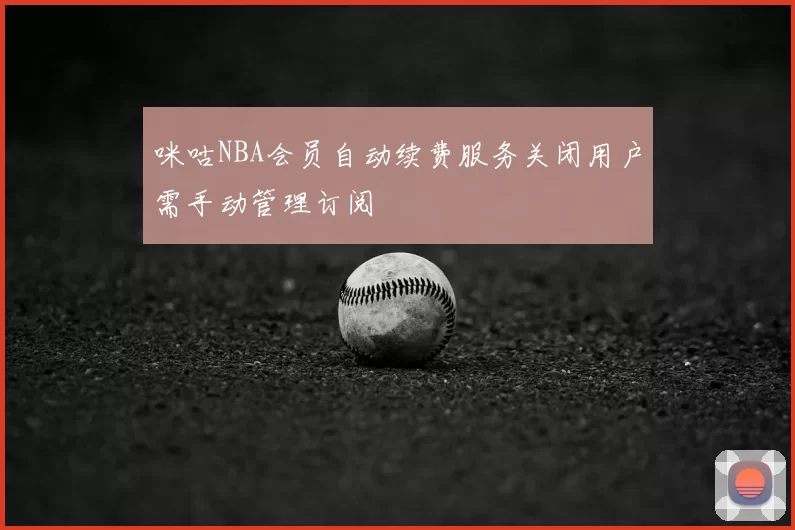 咪咕NBA会员自动续费服务关闭用户需手动管理订阅