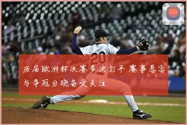 历届欧洲杯决赛多次打平 赛事悬念与争冠分晓备受关注