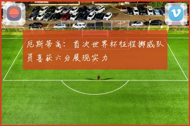 厄斯蒂高:首次世界杯征程挪威队员喜获六分展现实力